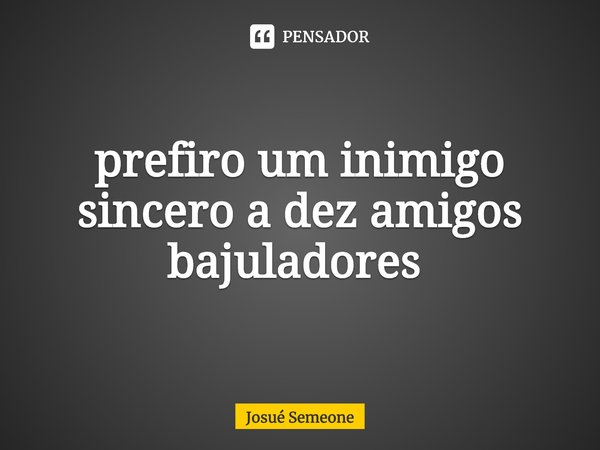 prefiro um inimigo sincero a dez amigos bajuladores ⁠... Frase de Josué Semeone.