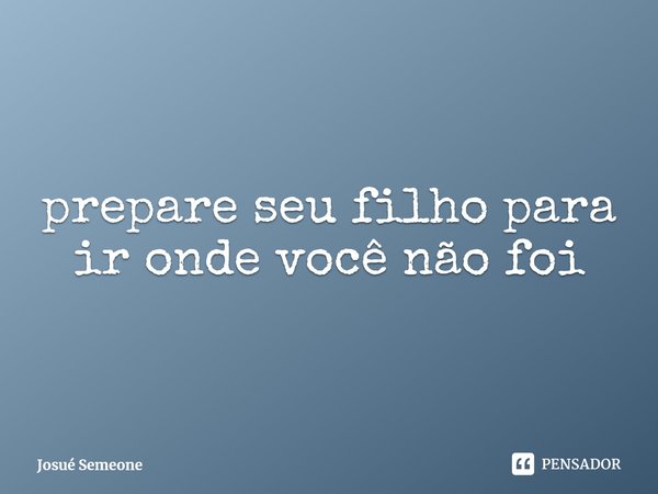⁠prepare seu filho para ir onde você não foi... Frase de Josué Semeone.