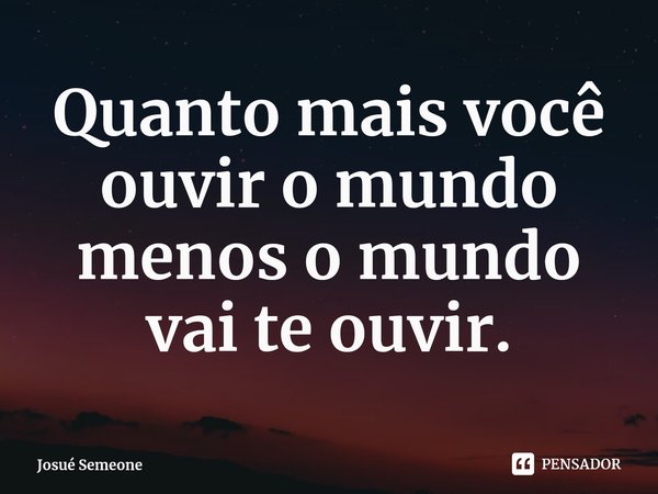 ⁠Quanto mais você ouvir o mundo menos o mundo vai te ouvir.... Frase de Josué Semeone.