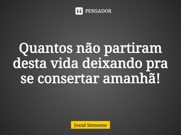 ⁠Quantos não partiram desta vida deixando pra se consertar amanhã!... Frase de Josué Semeone.