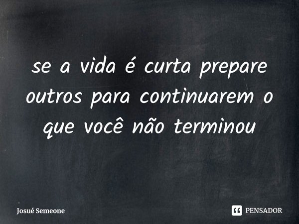 ⁠se a vida é curta prepare outros para continuarem o que você não terminou... Frase de Josué Semeone.
