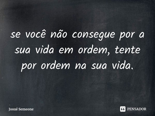 ⁠se você não consegue por a sua vida em ordem, tente por ordem na sua vida.... Frase de Josué Semeone.
