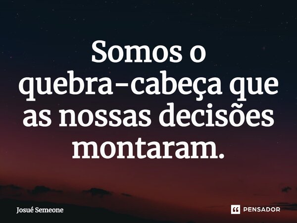 ⁠Somos o quebra-cabeça que as nossas decisões montaram.... Frase de Josué Semeone.