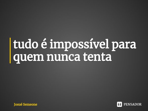⁠tudo é impossível para quem nunca tenta... Frase de Josué Semeone.