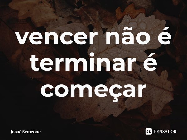 ⁠vencer não é terminar é começar... Frase de Josué Semeone.