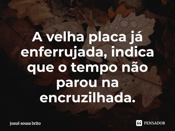 ⁠A velha placa já enferrujada, indica que o tempo não parou na encruzilhada.... Frase de josué sousa brito.