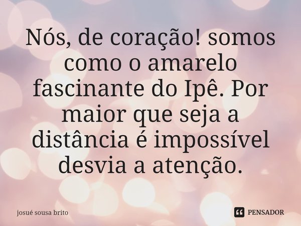⁠⁠Nós, de coração! somos como o amarelo fascinante do Ipê. Por maior que seja a distância é impossível desvia a atenção.... Frase de josué sousa brito.