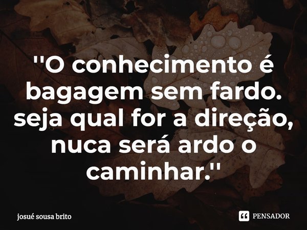 ⁠''O conhecimento é bagagem sem fardo. seja qual for a direção, nuca será ardo o caminhar.''... Frase de josué sousa brito.
