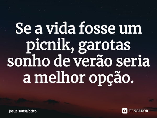 Se a vida fosse um picnik, garotas sonho de verão seria a melhor opção.... Frase de josué sousa brito.