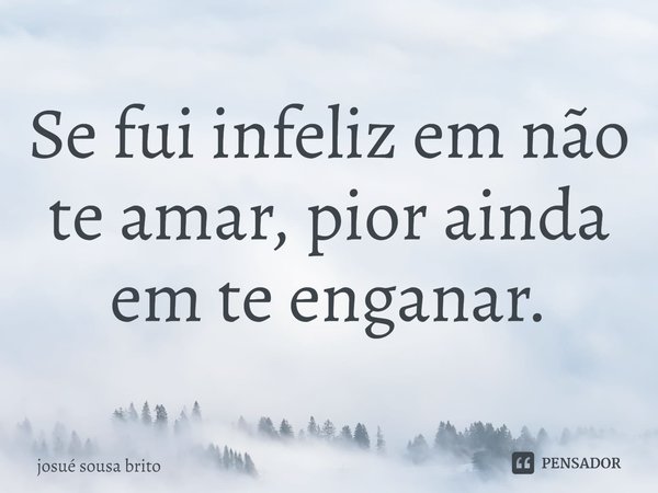 ⁠Se fui infeliz em não te amar, pior ainda em te enganar.... Frase de josué sousa brito.