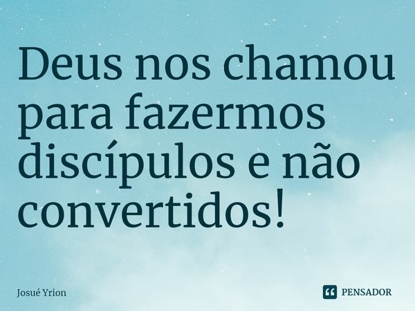 Deus nos chamou para fazermos discípulos e não convertidos!... Frase de Josué Yrion.