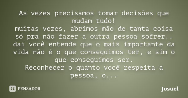 As vezes precisamos tomar decisões que mudam tudo! muitas vezes, abrimos mão de tanta coisa só pra não fazer a outra pessoa sofrer.. daí você entende que o mais... Frase de Josuel.