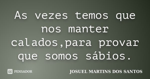 As vezes temos que nos manter calados,para provar que somos sábios.... Frase de JOSUEL MARTINS DOS SANTOS.