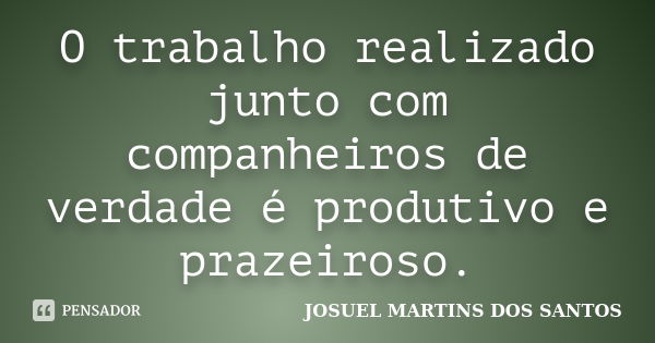 O trabalho realizado junto com companheiros de verdade é produtivo e prazeiroso.... Frase de JOSUEL MARTINS DOS SANTOS.