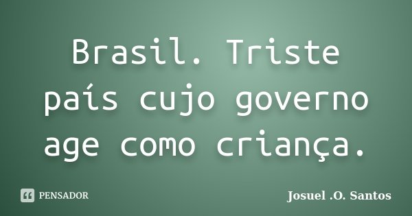 Brasil. Triste país cujo governo age como criança.... Frase de Josuel .O. Santos.