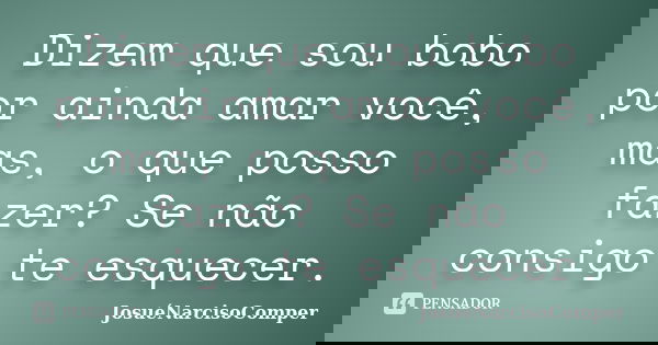 Dizem que sou bobo por ainda amar você, mas, o que posso fazer? Se não consigo te esquecer.... Frase de JosuéNarcisoComper.