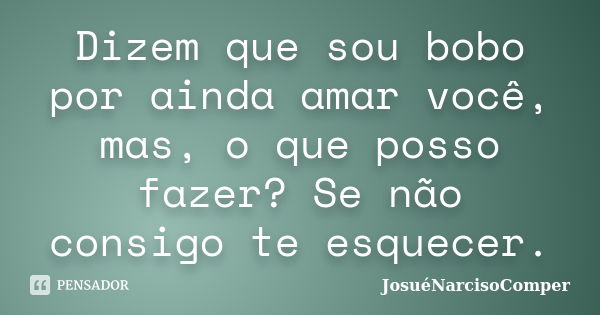 Dizem que sou bobo por ainda amar você, mas, o que posso fazer? Se não consigo te esquecer.... Frase de JosuéNarcisoComper.