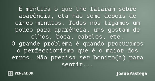 È mentira o que lhe falaram sobre aparência, ela não some depois de cinco minutos. Todos nós ligamos um pouco para aparência, uns gostam de olhos, boca, cabelos... Frase de JosuePastega.