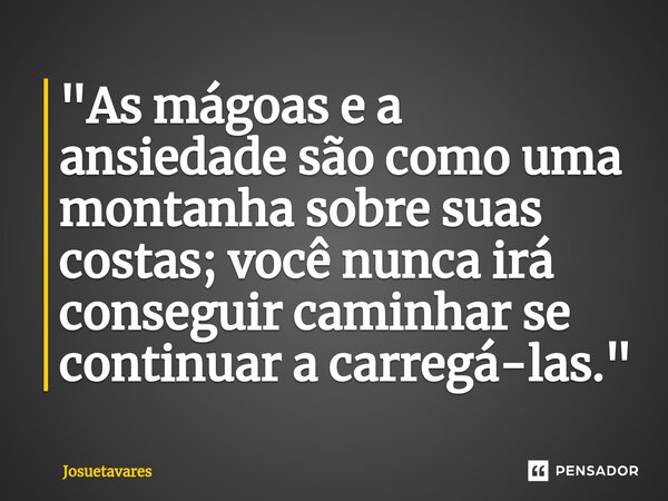 ⁠"As mágoas e a ansiedade são como uma montanha sobre suas costas; você nunca irá conseguir caminhar se continuar a carregá-las."... Frase de Josuetavares.