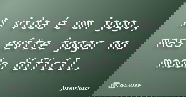 A vida é um jogo, mas evite jogar no modo difícil.... Frase de JosueVazz.