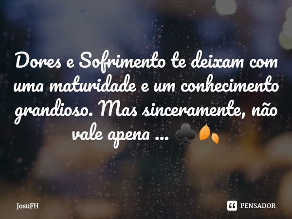 ⁠⁠Dores e Sofrimento te deixam com uma maturidade e um conhecimento grandioso. Mas sinceramente, não vale apena ...♣️🍂... Frase de JosuFH.