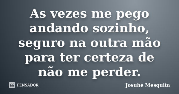 As vezes me pego andando sozinho, seguro na outra mão para ter certeza de não me perder.... Frase de Josuhé Mesquita.