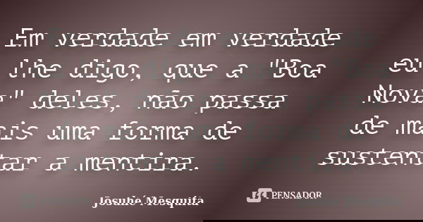 Em verdade em verdade eu lhe digo, que a "Boa Nova" deles, não passa de mais uma forma de sustentar a mentira.... Frase de Josuhé Mesquita.