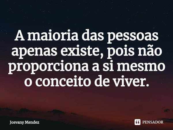 ⁠A maioria das pessoas apenas existe, pois não proporciona a si mesmo o conceito de viver.... Frase de Josvany Mendez.
