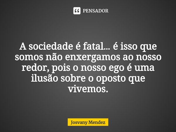 ⁠A sociedade é fatal… é isso que somos não enxergamos ao nosso redor, pois o nosso ego é uma ilusão sobre o oposto que vivemos.... Frase de Josvany Mendez.