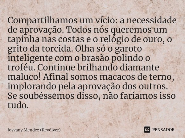 ⁠Compartilhamos um vício: a necessidade de aprovação. Todos nós queremos um tapinha nas costas e o relógio de ouro, o grito da torcida. Olha só o garoto intelig... Frase de Josvany Mendez (Revólver).