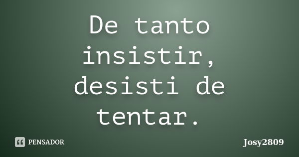 De tanto insistir, desisti de tentar.... Frase de Josy2809.