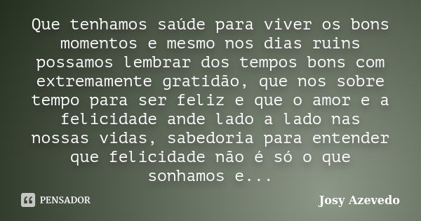 Que tenhamos saúde para viver os bons momentos e mesmo nos dias ruins possamos lembrar dos tempos bons com extremamente gratidão, que nos sobre tempo para ser f... Frase de Josy Azevedo.