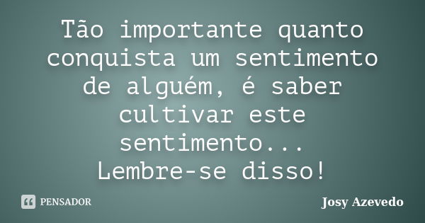 Tão importante quanto conquista um sentimento de alguém, é saber cultivar este sentimento... Lembre-se disso!... Frase de Josy Azevedo.