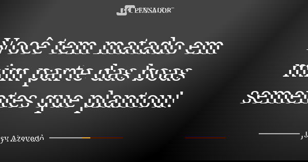 Você tem matado em mim parte das boas sementes que plantou!... Frase de Josy Azevedo.