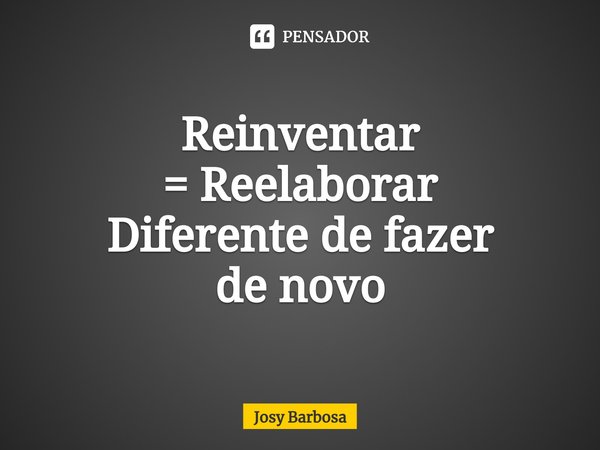 ⁠Reinventar
= Reelaborar
Diferente de fazer
de novo... Frase de Josy Barbosa.