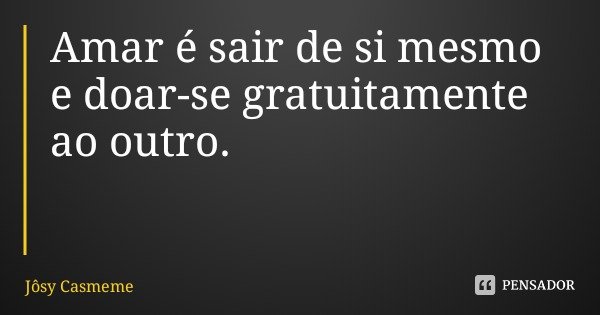 Amar é sair de si mesmo e doar-se gratuitamente ao outro.... Frase de Jôsy Casmeme.