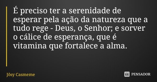 É preciso ter a serenidade de esperar pela ação da natureza que a tudo rege - Deus, o Senhor; e sorver o cálice de esperança, que é vitamina que fortalece a alm... Frase de Jôsy Casmeme.