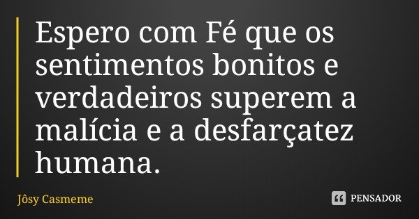 Espero com Fé que os sentimentos bonitos e verdadeiros superem a malícia e a desfarçatez humana.... Frase de Jôsy Casmeme.