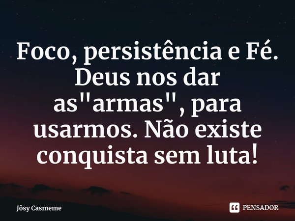 ⁠Foco, persistência e Fé. Deus nos dar as "armas", para usarmos. Não existe conquista sem luta!... Frase de Jôsy Casmeme.