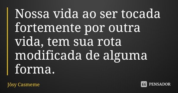Nossa vida ao ser tocada fortemente por outra vida, tem sua rota modificada de alguma forma.... Frase de Jôsy Casmeme.