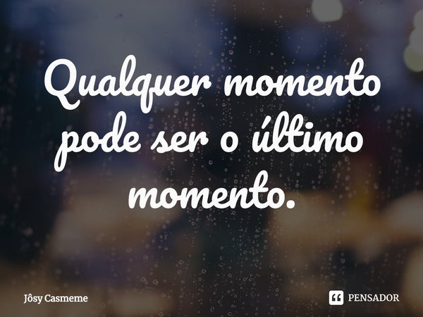 ⁠Qualquer momento pode ser o último momento.... Frase de Jôsy Casmeme.