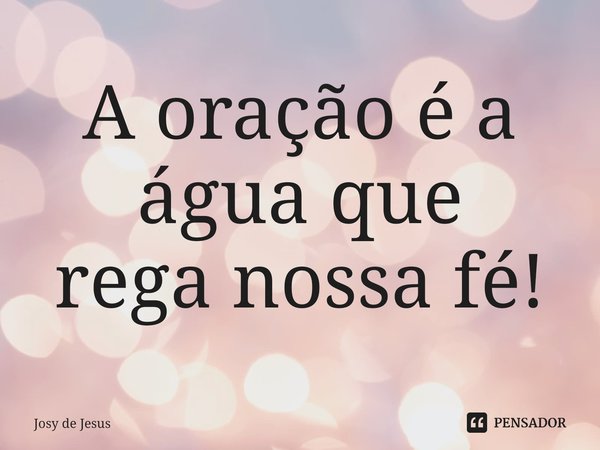 ⁠A oração é a água que
rega nossa fé!... Frase de Josy de Jesus.