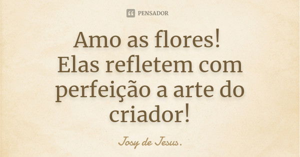 Amo as flores! Elas refletem com perfeição a arte do criador!... Frase de Josy de Jesus.