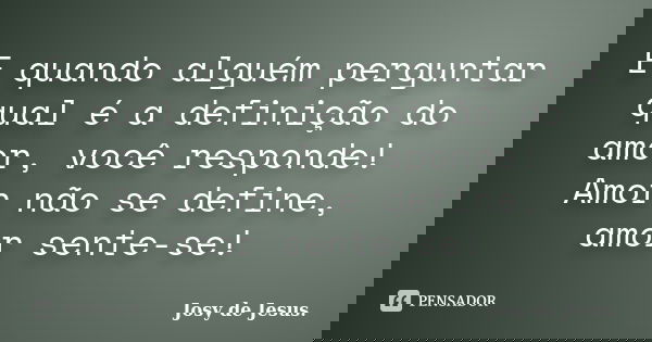 E quando alguém perguntar qual é a definição do amor, você responde! Amor não se define, amor sente-se!... Frase de Josy de Jesus.