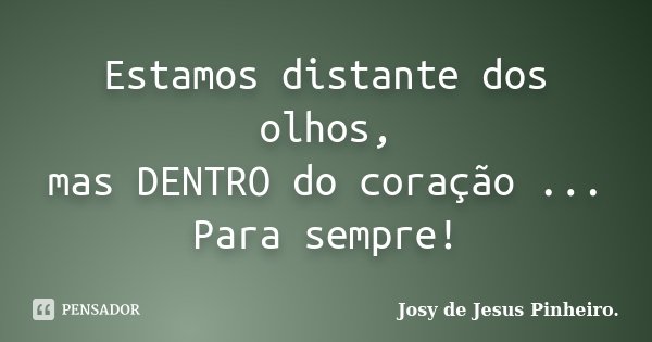 Estamos distante dos olhos, mas DENTRO do coração ... Para sempre!... Frase de Josy de Jesus Pinheiro.