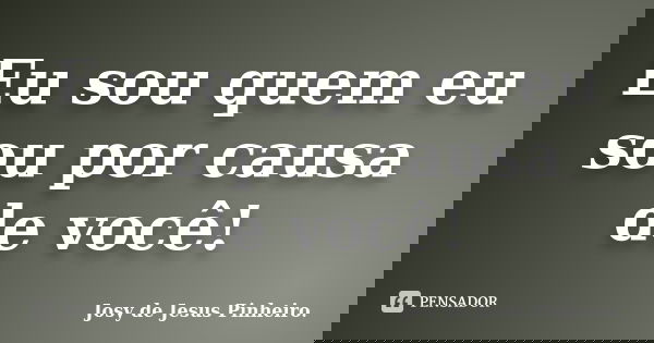 Eu sou quem eu sou por causa de você!... Frase de Josy de Jesus Pinheiro.