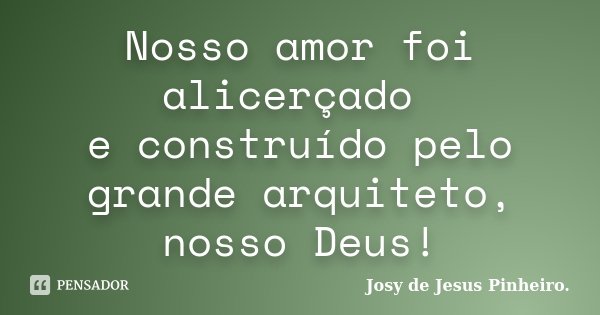 Nosso amor foi alicerçado e construído pelo grande arquiteto, nosso Deus!... Frase de Josy de Jesus Pinheiro..