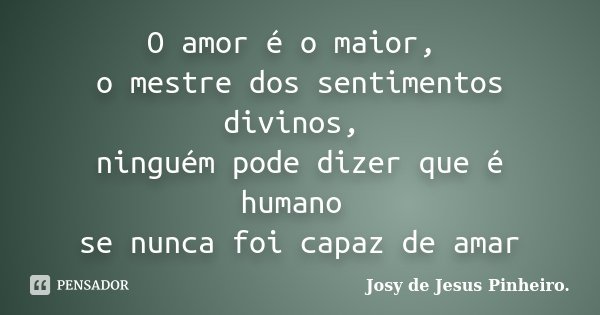 O amor é o maior, o mestre dos sentimentos divinos, ninguém pode dizer que é humano se nunca foi capaz de amar... Frase de Josy de Jesus Pinheiro..