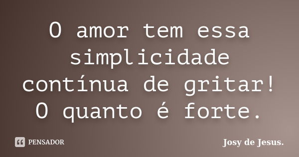 O amor tem essa simplicidade contínua de gritar! O quanto é forte.... Frase de Josy de Jesus.