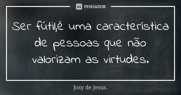 Ser fútil,é uma característica de pessoas que não valorizam as virtudes.... Frase de Josy de Jesus.